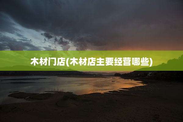 木材门店(木材店主要经营哪些)