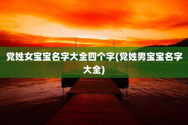 党姓女宝宝名字大全四个字(党姓男宝宝名字大全)