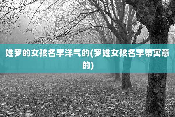 姓罗的女孩名字洋气的(罗姓女孩名字带寓意的)