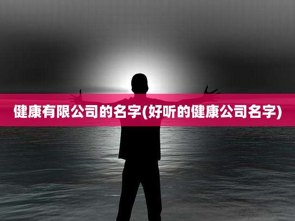 健康有限公司的名字(好听的健康公司名字)