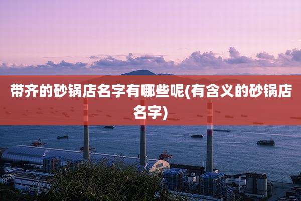 带齐的砂锅店名字有哪些呢(有含义的砂锅店名字)
