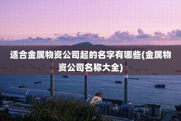 适合金属物资公司起的名字有哪些(金属物资公司名称大全)