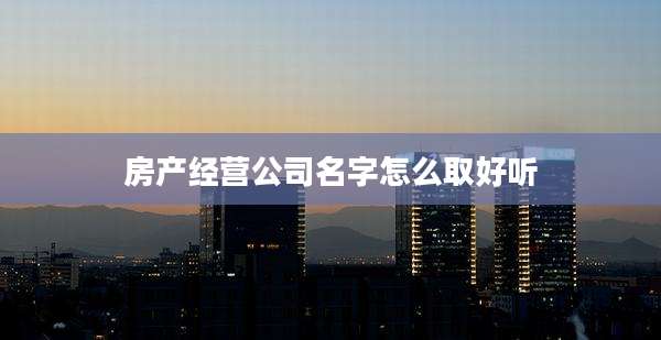 房产经营公司名字怎么取好听