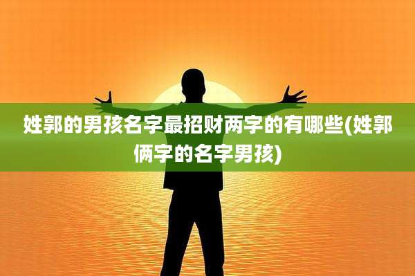 姓郭的男孩名字最招财两字的有哪些(姓郭俩字的名字男孩)