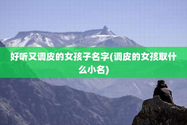 好听又调皮的女孩子名字(调皮的女孩取什么小名)