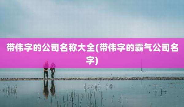 带伟字的公司名称大全(带伟字的霸气公司名字)