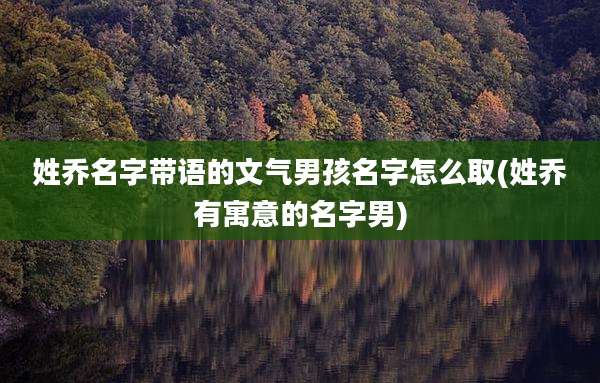 姓乔名字带语的文气男孩名字怎么取(姓乔有寓意的名字男)
