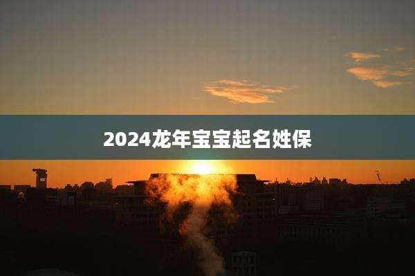 2024龙年宝宝起名姓保
