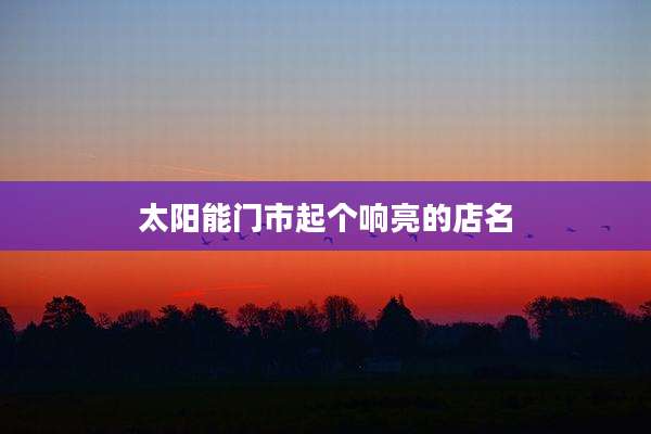 太阳能门市起个响亮的店名