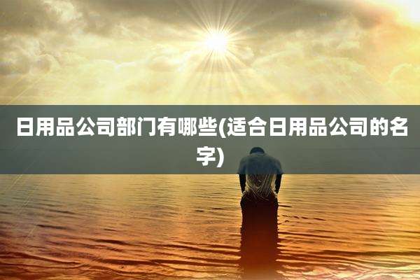 日用品公司部门有哪些(适合日用品公司的名字)