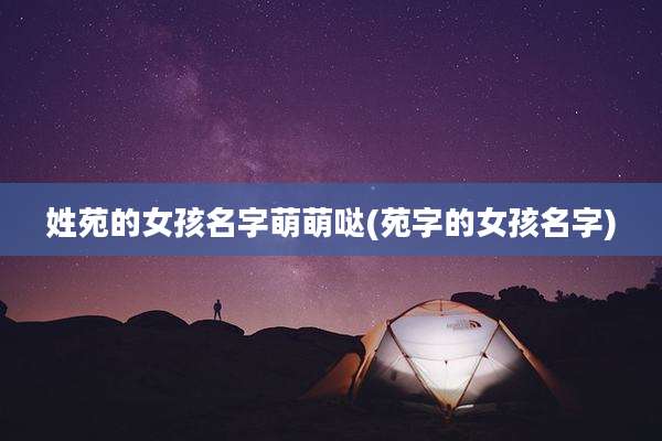 姓苑的女孩名字萌萌哒(苑字的女孩名字)