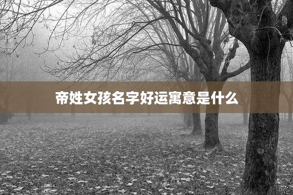 帝姓女孩名字好运寓意是什么