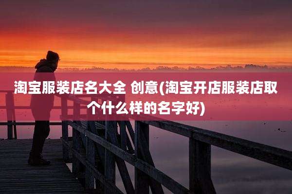 淘宝服装店名大全 创意(淘宝开店服装店取个什么样的名字好)