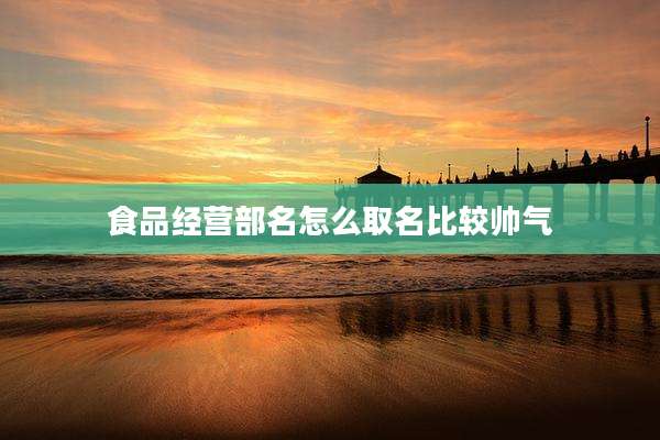 食品经营部名怎么取名比较帅气