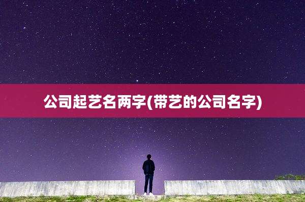 公司起艺名两字(带艺的公司名字)