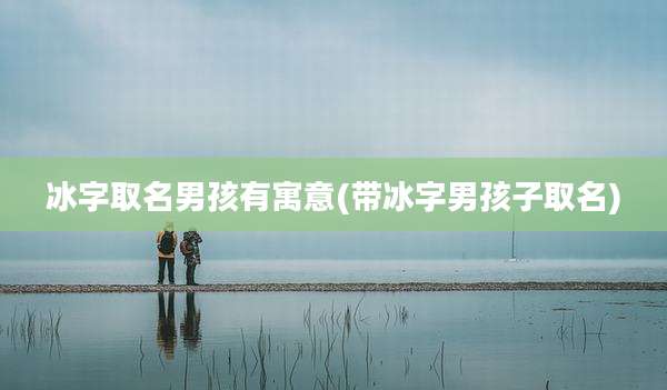 冰字取名男孩有寓意(带冰字男孩子取名)