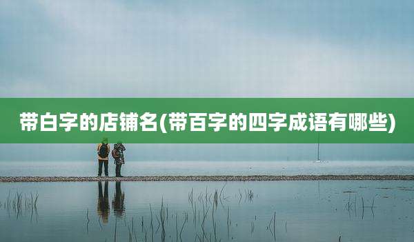 带白字的店铺名(带百字的四字成语有哪些)