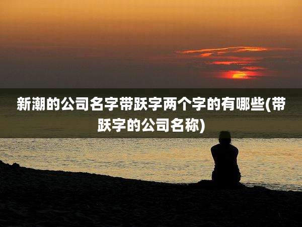 新潮的公司名字带跃字两个字的有哪些(带跃字的公司名称)