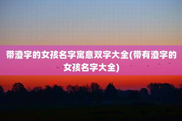 带澄字的女孩名字寓意双字大全(带有澄字的女孩名字大全)
