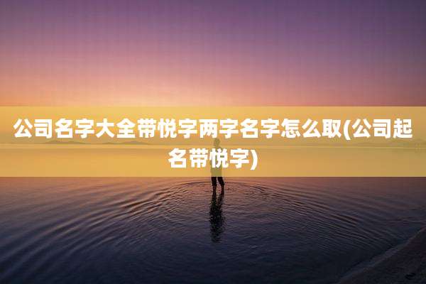公司名字大全带悦字两字名字怎么取(公司起名带悦字)