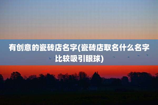 有创意的瓷砖店名字(瓷砖店取名什么名字比较吸引眼球)