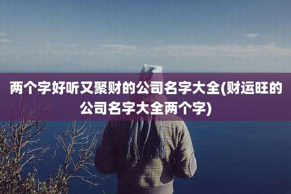 两个字好听又聚财的公司名字大全(财运旺的公司名字大全两个字)