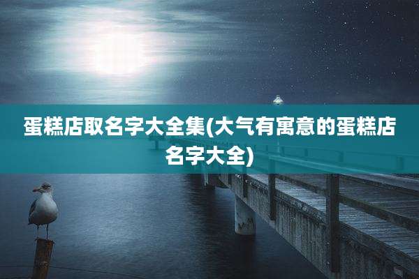 蛋糕店取名字大全集(大气有寓意的蛋糕店名字大全)