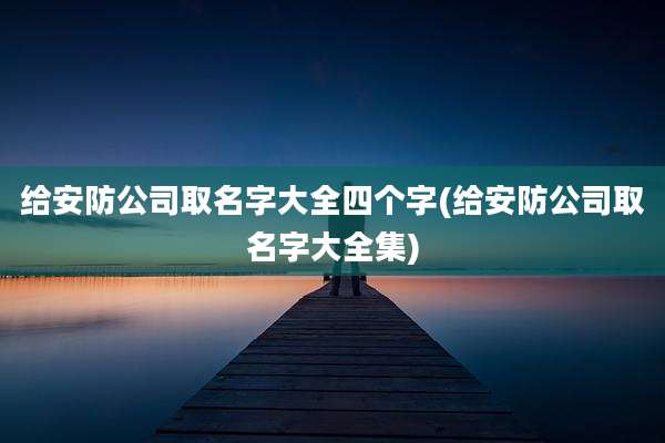 给安防公司取名字大全四个字(给安防公司取名字大全集)