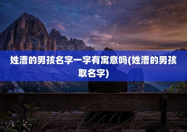 姓漕的男孩名字一字有寓意吗(姓漕的男孩取名字)