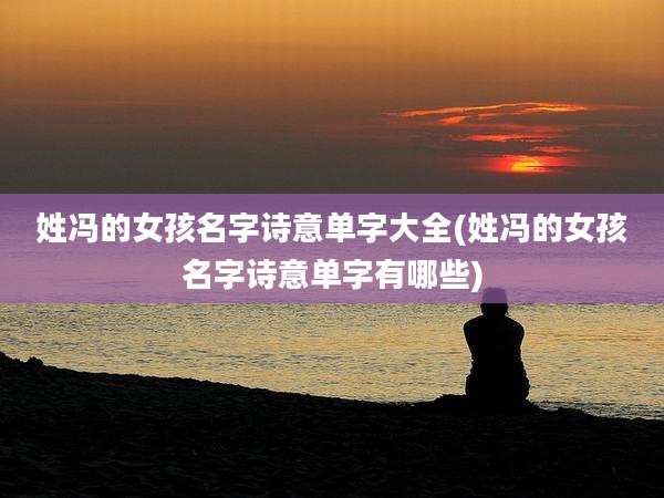 姓冯的女孩名字诗意单字大全(姓冯的女孩名字诗意单字有哪些)