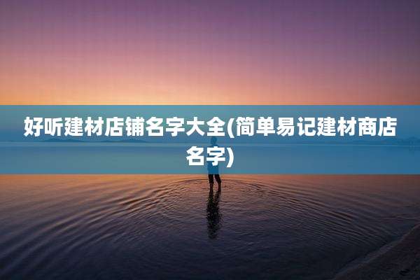 好听建材店铺名字大全(简单易记建材商店名字)