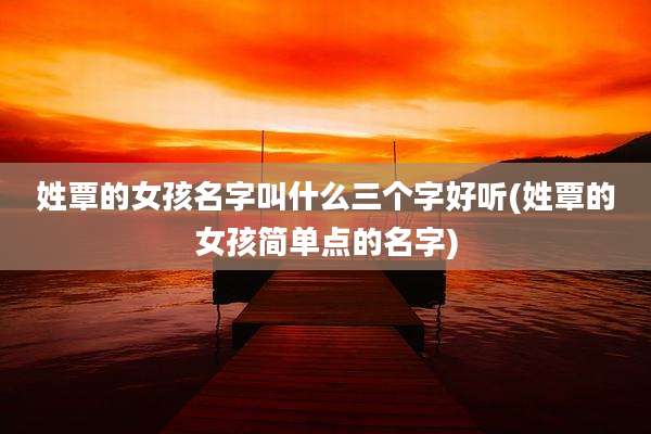 姓覃的女孩名字叫什么三个字好听(姓覃的女孩简单点的名字)