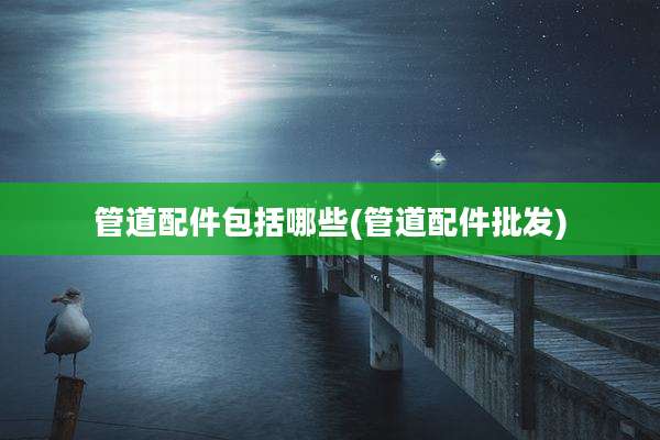 管道配件包括哪些(管道配件批发)