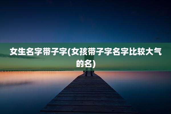 女生名字带子字(女孩带子字名字比较大气的名)