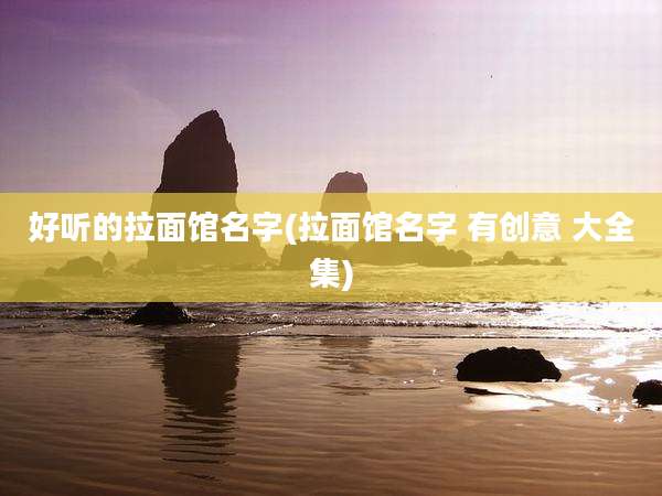 好听的拉面馆名字(拉面馆名字 有创意 大全集)