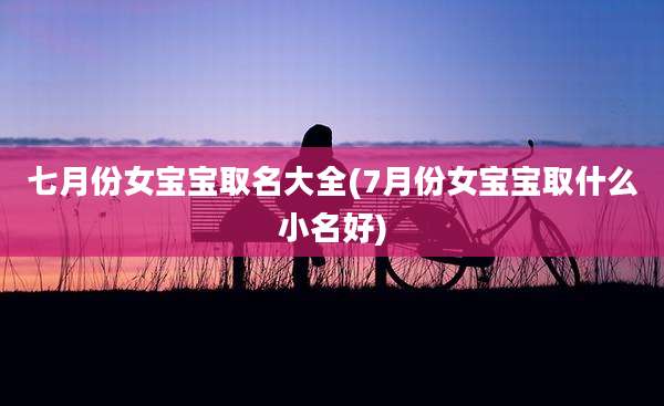七月份女宝宝取名大全(7月份女宝宝取什么小名好)