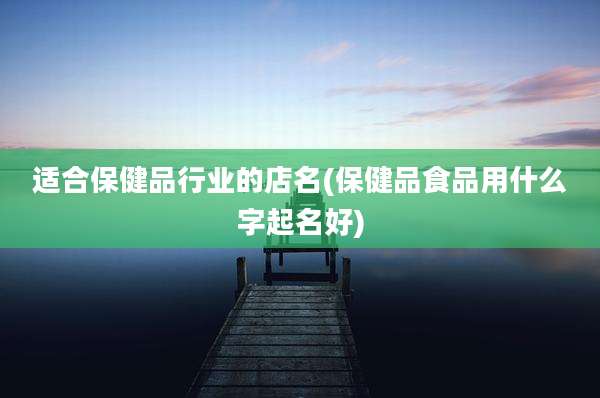 适合保健品行业的店名(保健品食品用什么字起名好)