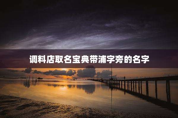 调料店取名宝典带浦字旁的名字