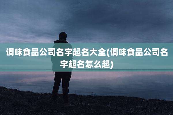 调味食品公司名字起名大全(调味食品公司名字起名怎么起)