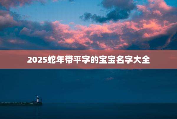 2025蛇年带平字的宝宝名字大全