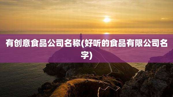 有创意食品公司名称(好听的食品有限公司名字)