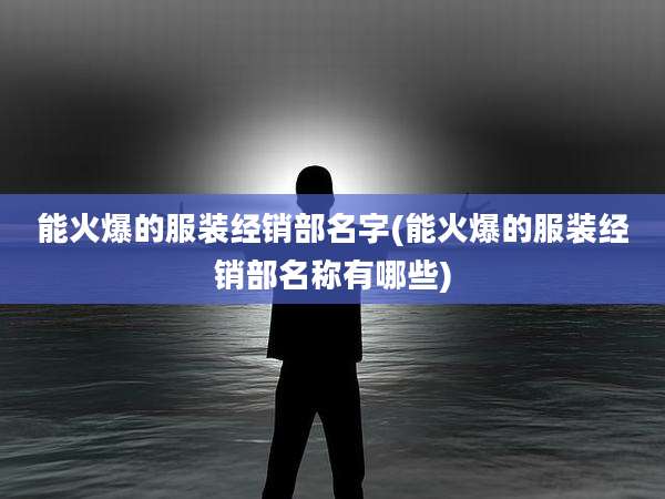 能火爆的服装经销部名字(能火爆的服装经销部名称有哪些)