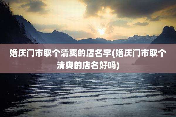 婚庆门市取个清爽的店名字(婚庆门市取个清爽的店名好吗)