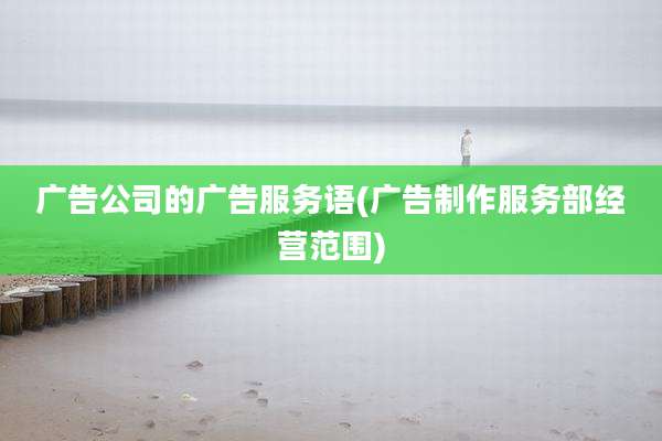 广告公司的广告服务语(广告制作服务部经营范围)