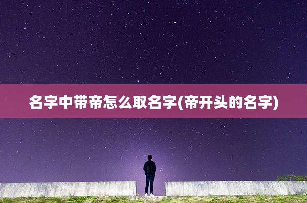 名字中带帝怎么取名字(帝开头的名字)