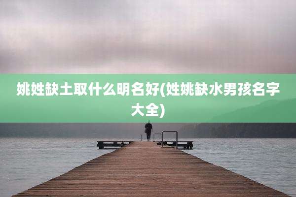 姚姓缺土取什么明名好(姓姚缺水男孩名字大全)