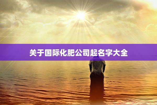 关于国际化肥公司起名字大全