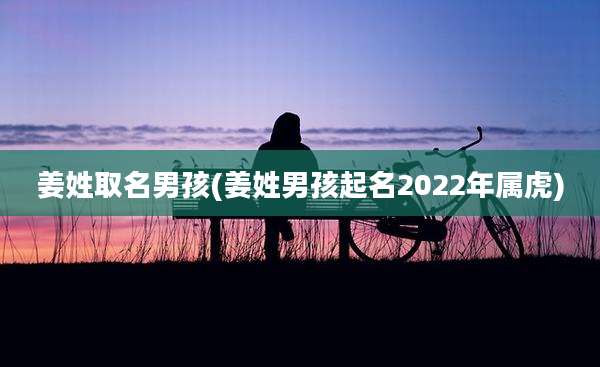 姜姓取名男孩(姜姓男孩起名2022年属虎)