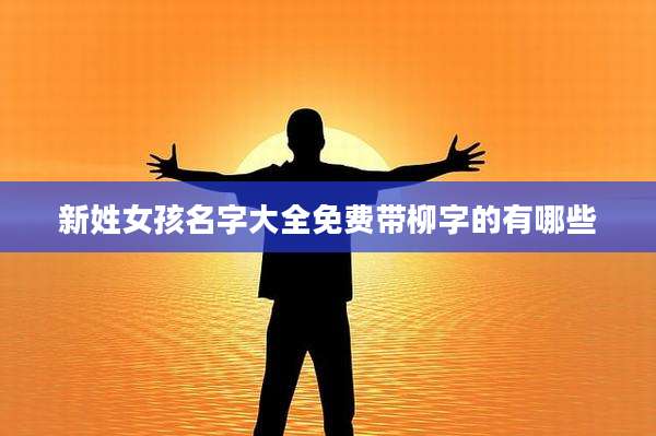 新姓女孩名字大全免费带柳字的有哪些