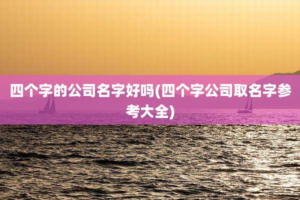 四个字的公司名字好吗(四个字公司取名字参考大全)